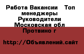 Работа Вакансии - Топ-менеджеры, Руководители. Московская обл.,Протвино г.